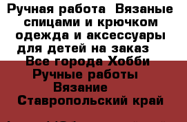 Ручная работа. Вязаные спицами и крючком одежда и аксессуары для детей на заказ. - Все города Хобби. Ручные работы » Вязание   . Ставропольский край